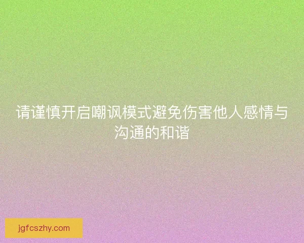 请谨慎开启嘲讽模式避免伤害他人感情与沟通的和谐