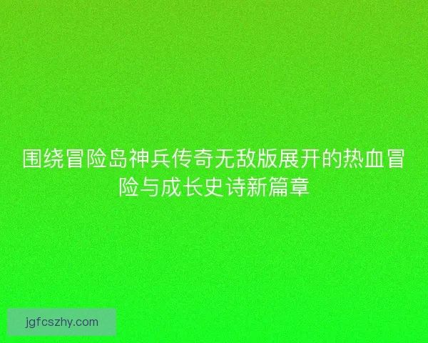 围绕冒险岛神兵传奇无敌版展开的热血冒险与成长史诗新篇章