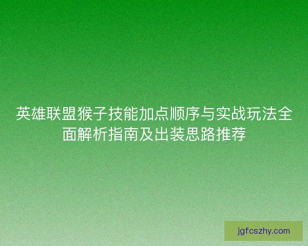 英雄联盟猴子技能加点顺序与实战玩法全面解析指南及出装思路推荐
