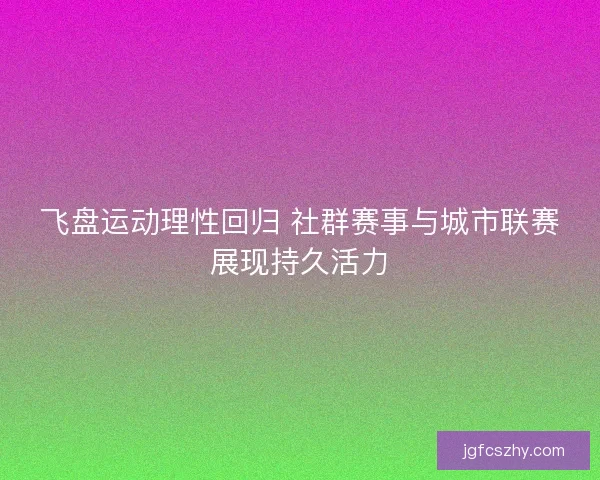 飞盘运动理性回归 社群赛事与城市联赛展现持久活力