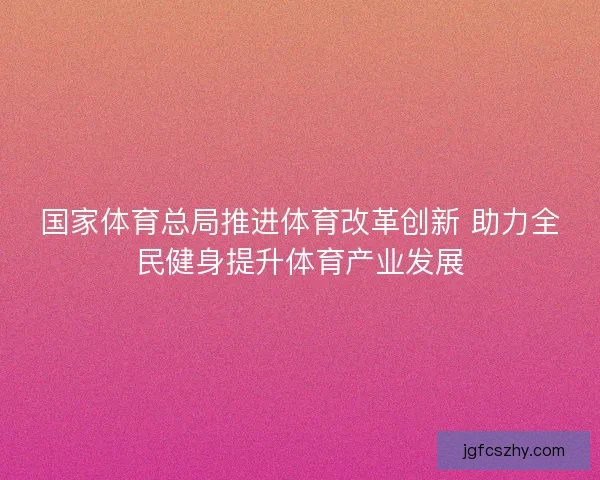 国家体育总局推进体育改革创新 助力全民健身提升体育产业发展